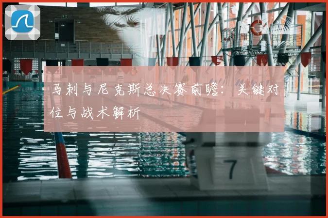 马刺与尼克斯总决赛前瞻：关键对位与战术解析