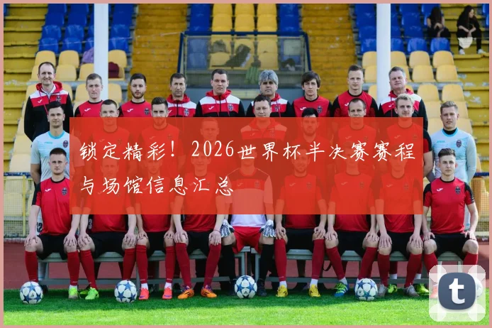 锁定精彩!2026世界杯半决赛赛程与场馆信息汇总