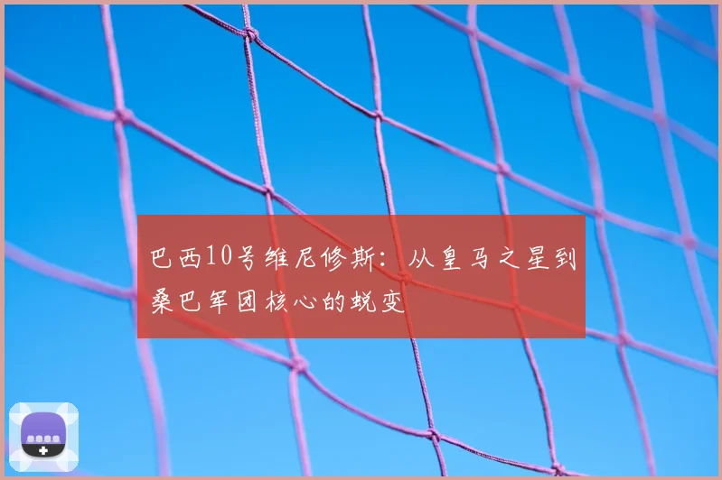 巴西10号维尼修斯：从皇马之星到桑巴军团核心的蜕变