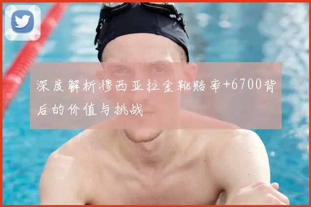 深度解析穆西亚拉金靴赔率+6700背后的价值与挑战