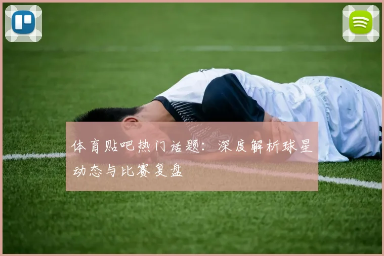 体育贴吧热门话题:深度解析球星动态与比赛复盘