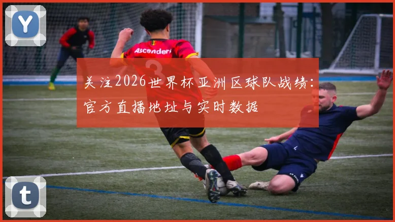 关注2026世界杯亚洲区球队战绩：官方直播地址与实时数据