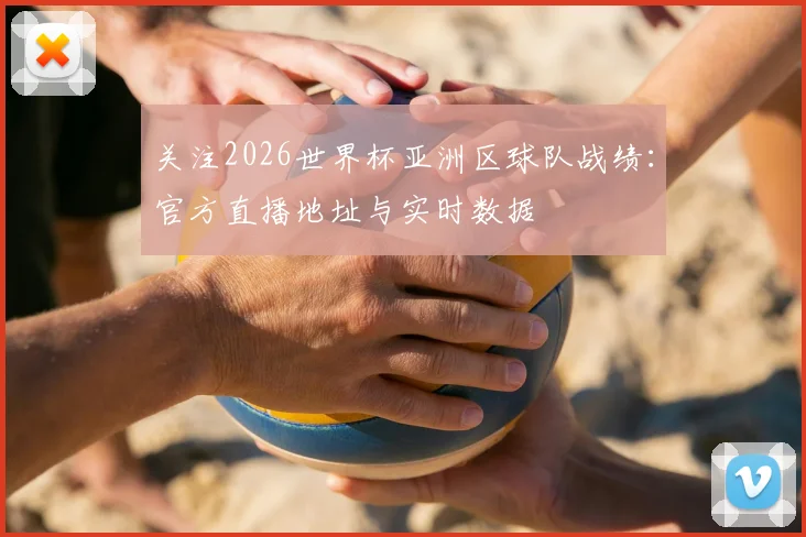 关注2026世界杯亚洲区球队战绩：官方直播地址与实时数据