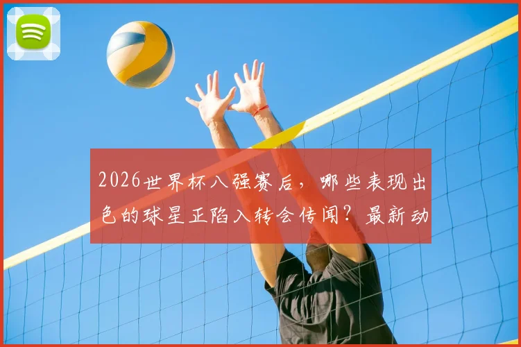 2026世界杯八强赛后,哪些表现出色的球星正陷入转会传闻?最新动态解析