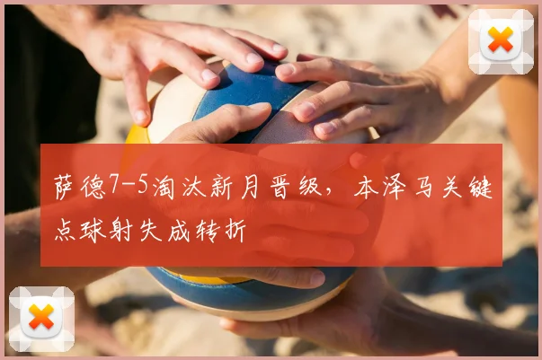 萨德7-5淘汰新月晋级,本泽马关键点球射失成转折