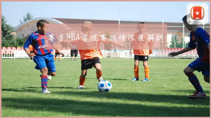 赛季NBA常规赛战绩深度解析