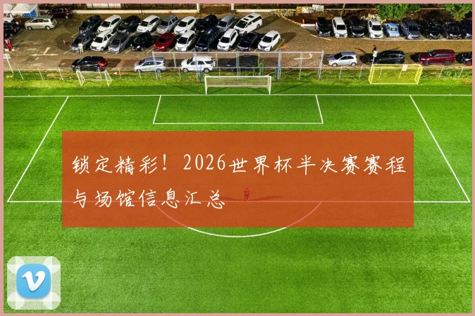 锁定精彩！2026世界杯半决赛赛程与场馆信息汇总