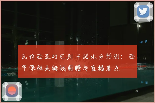 瓦伦西亚对巴列卡诺比分预测：西甲保级关键战前瞻与直播看点