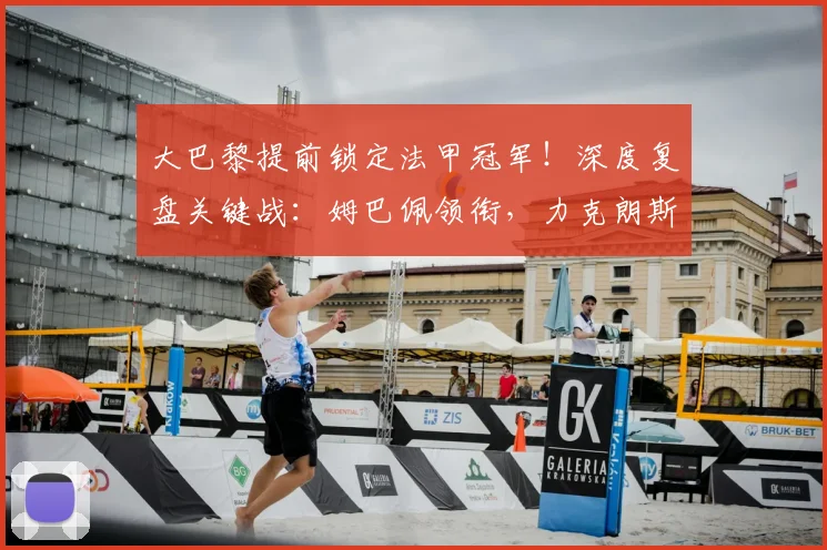 大巴黎提前锁定法甲冠军!深度复盘关键战:姆巴佩领衔,力克朗斯登顶之路