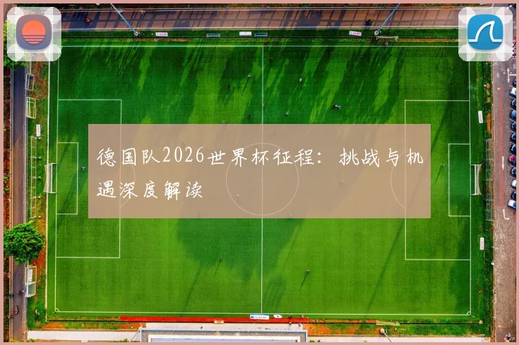 德国队2026世界杯征程:挑战与机遇深度解读