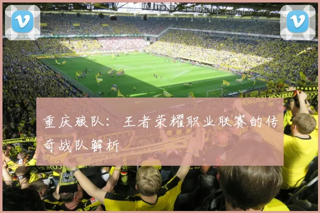 重庆狼队：王者荣耀职业联赛的传奇战队解析