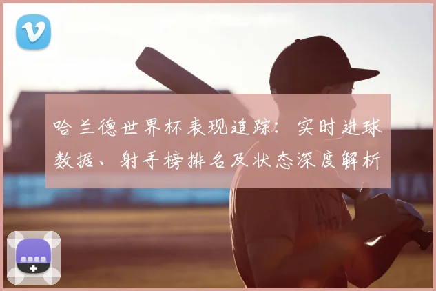 哈兰德世界杯表现追踪：实时进球数据、射手榜排名及状态深度解析
