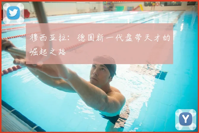 穆西亚拉:德国新一代盘带天才的崛起之路