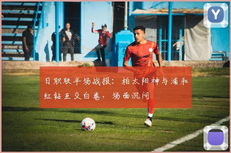 日职联半场战报：柏太阳神与浦和红钻互交白卷，场面沉闷