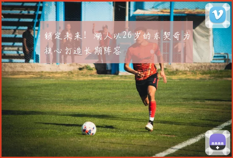 锁定未来!湖人以26岁的东契奇为核心打造长期阵容