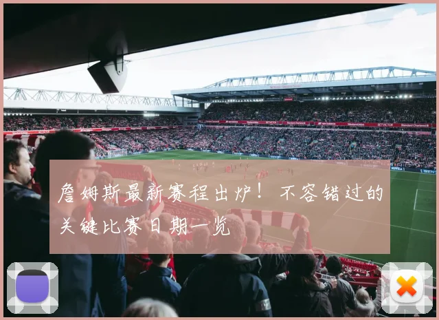 詹姆斯最新赛程出炉！不容错过的关键比赛日期一览