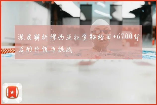 深度解析穆西亚拉金靴赔率+6700背后的价值与挑战