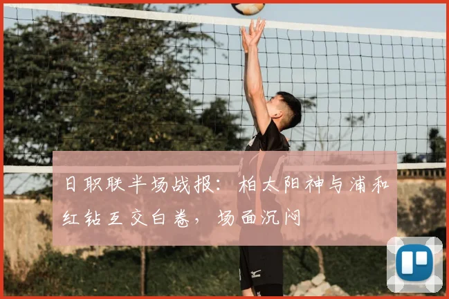 日职联半场战报:柏太阳神与浦和红钻互交白卷,场面沉闷