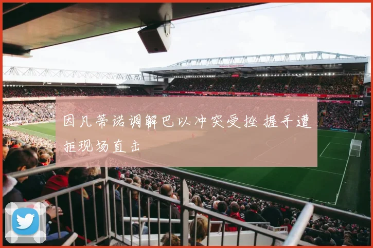 因凡蒂诺调解巴以冲突受挫 握手遭拒现场直击