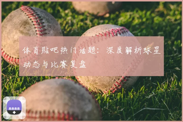 体育贴吧热门话题:深度解析球星动态与比赛复盘