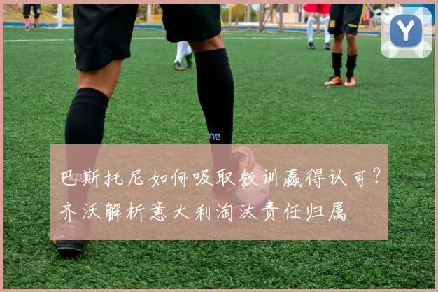 巴斯托尼如何吸取教训赢得认可？齐沃解析意大利淘汰责任归属