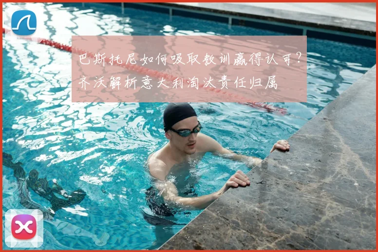 巴斯托尼如何吸取教训赢得认可？齐沃解析意大利淘汰责任归属