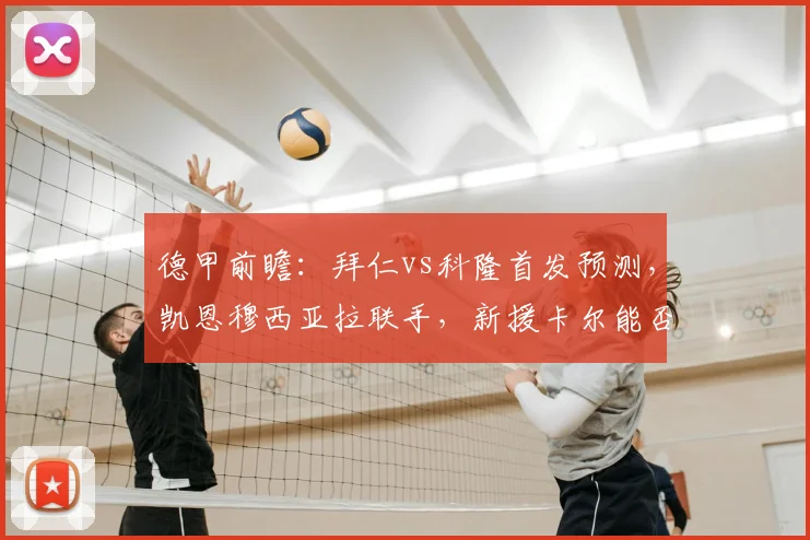 德甲前瞻：拜仁vs科隆首发预测，凯恩穆西亚拉联手，新援卡尔能否闪耀？
