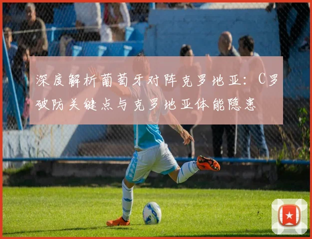深度解析葡萄牙对阵克罗地亚:C罗破防关键点与克罗地亚体能隐患