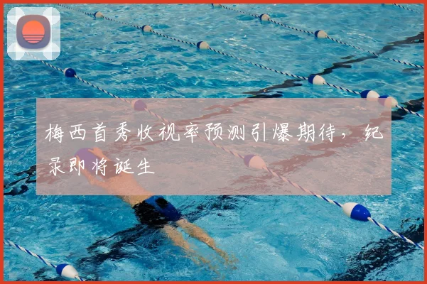 梅西首秀收视率预测引爆期待，纪录即将诞生