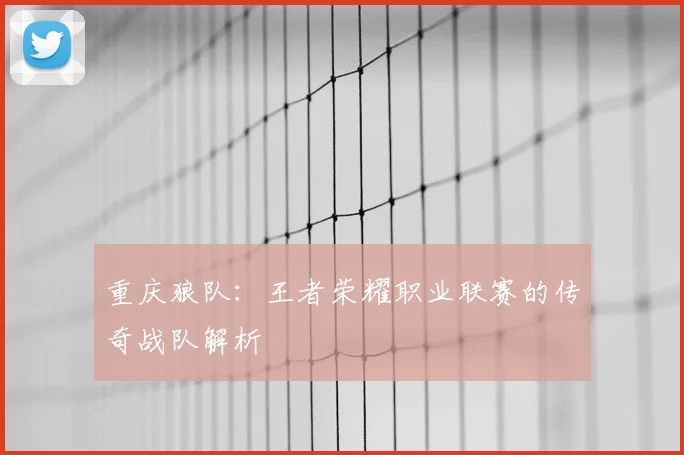 重庆狼队：王者荣耀职业联赛的传奇战队解析
